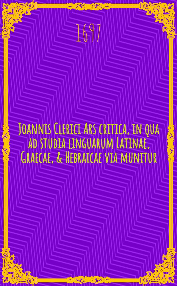 Joannis Clerici Ars critica, in qua ad studia linguarum Latinae, Graecae, & Hebraicae via munitur; veterumque emendandorum, & spuriorum scriptorum &agrave; genuinis dignoscendorum ratio traditur. Vol. 2