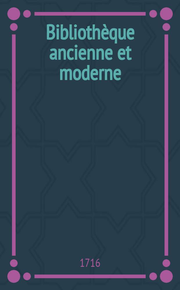Biblioth&egrave;que ancienne et moderne : Pour servir de suite aux biblioth&egrave;ques universelles et choisie. T. 5 : Pour l'ann&eacute;e 1716