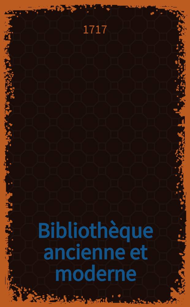 Bibliothèque ancienne et moderne : Pour servir de suite aux bibliothèques universelles et choisie. T. 7 : Pour l'année 1717