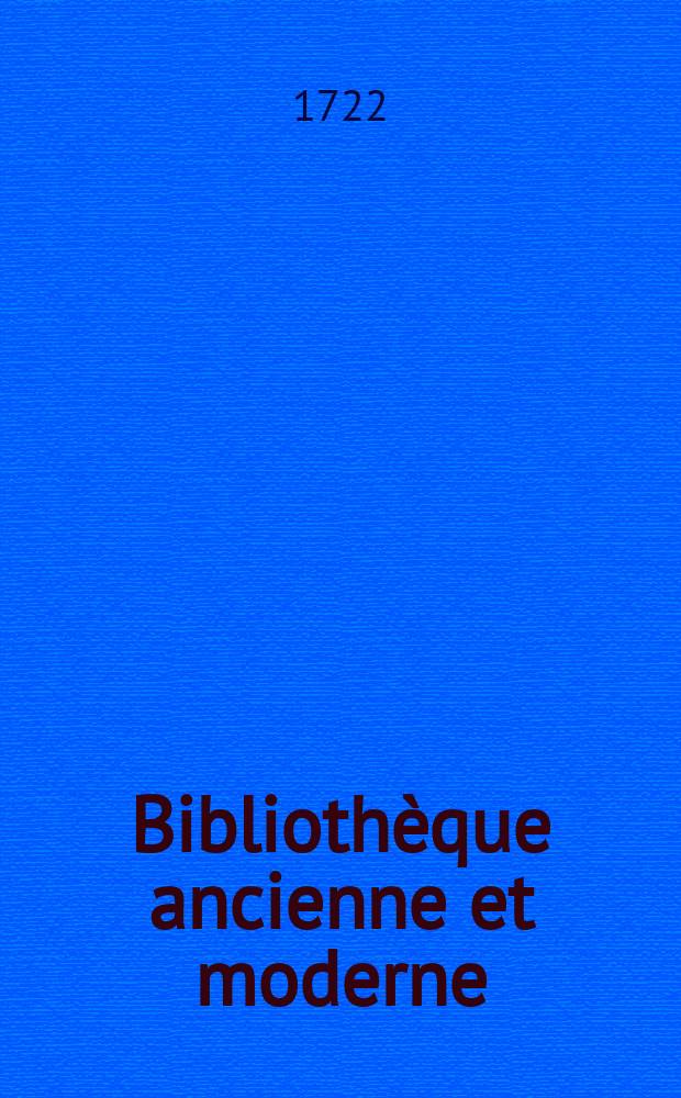 Bibliothèque ancienne et moderne : Pour servir de suite aux bibliothèques universelles et choisie. T. 18 : Pour l'année 1722