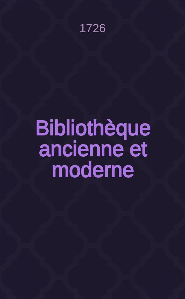 Bibliothèque ancienne et moderne : Pour servir de suite aux bibliothèques universelles et choisie. T. 26 : Pour l'année 1726