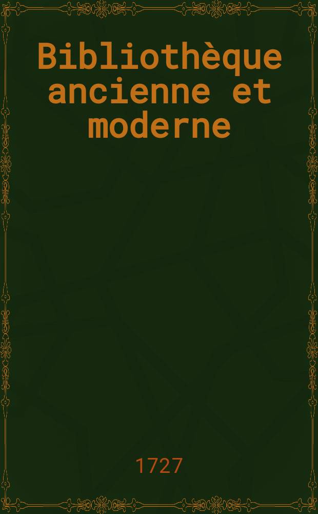 Bibliothèque ancienne et moderne : Pour servir de suite aux bibliothèques universelles et choisie. T. 28 : Pour l'année 1727