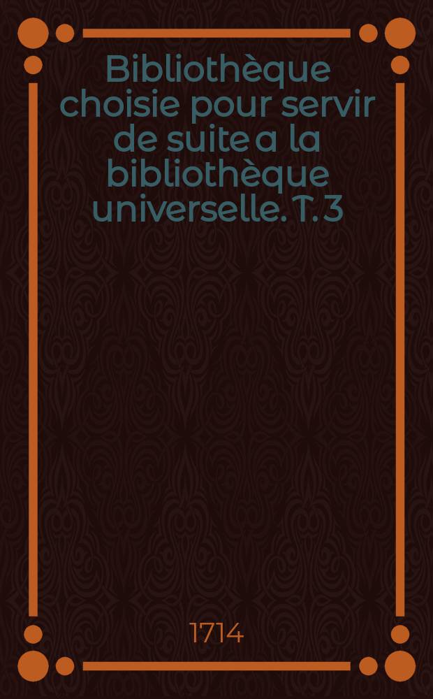 Bibliothèque choisie pour servir de suite a la bibliothèque universelle. T. 3 : Année 1704