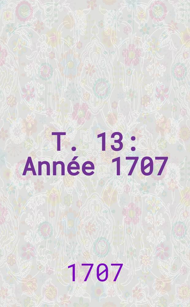 T. 13 : Année 1707