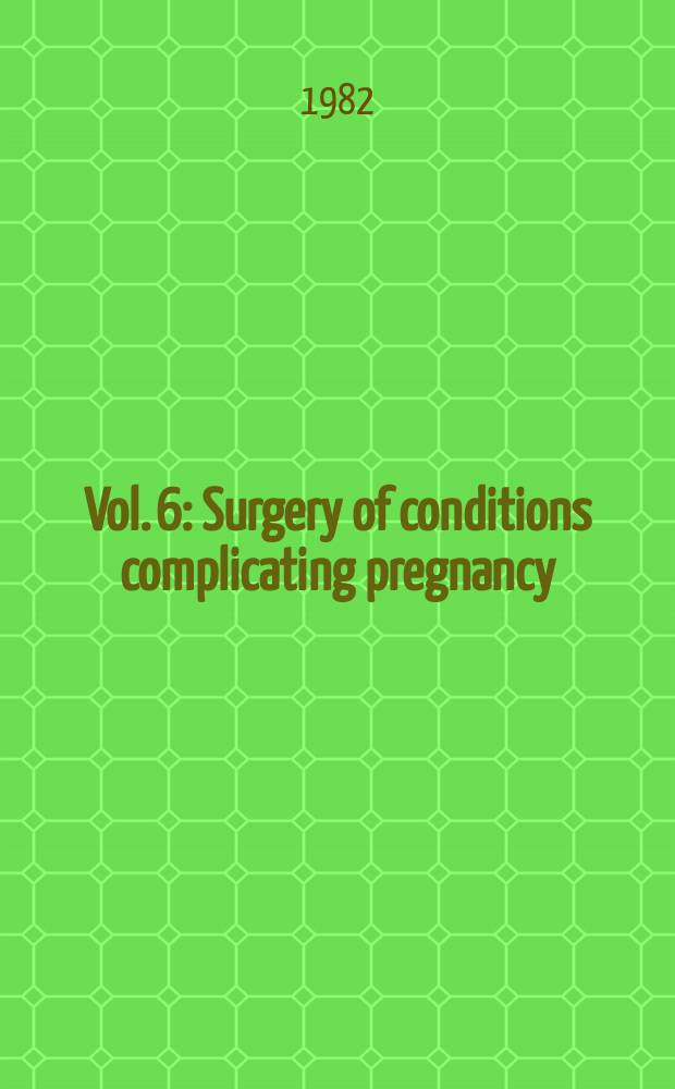 Vol. 6 : Surgery of conditions complicating pregnancy
