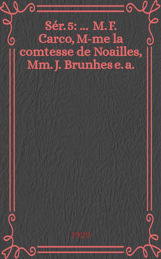 S&eacute;r. 5 : ... M. F. Carco, M-me la comtesse de Noailles, Mm. J. Brunhes [e. a.]