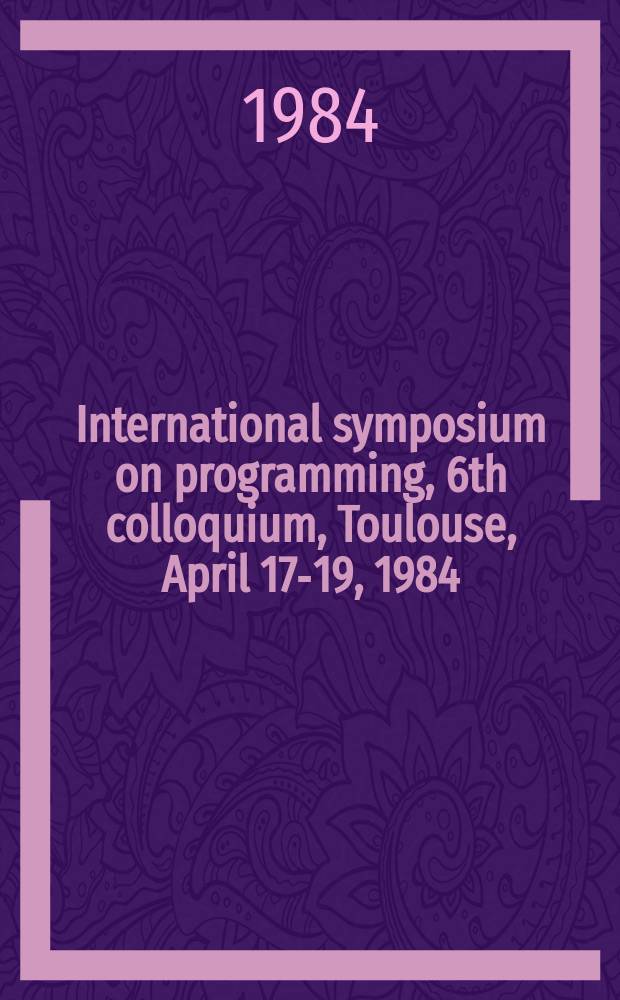 International symposium on programming, 6th colloquium, Toulouse, April 17-19, 1984