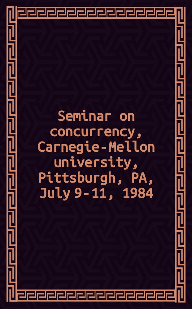 Seminar on concurrency, Carnegie-Mellon university, Pittsburgh, PA, July 9-11, 1984