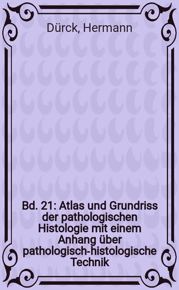 Bd. 21 : Atlas und Grundriss der pathologischen Histologie mit einem Anhang über pathologisch-histologische Technik