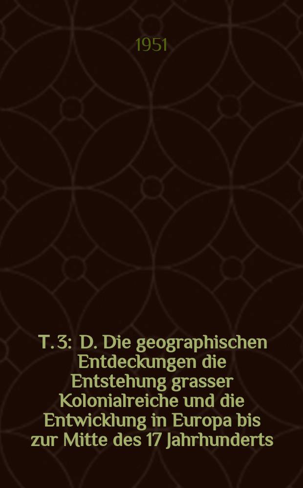 [Т. 3 : D. Die geographischen Entdeckungen die Entstehung grasser Kolonialreiche und die Entwicklung in Europa bis zur Mitte des 17 Jahrhunderts ; E. Der Absolutismus
