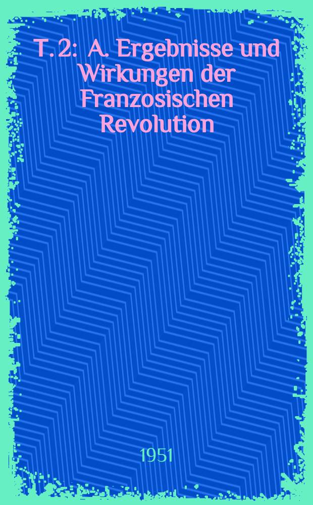 Т. 2 : A. Ergebnisse und Wirkungen der Franzosischen Revolution