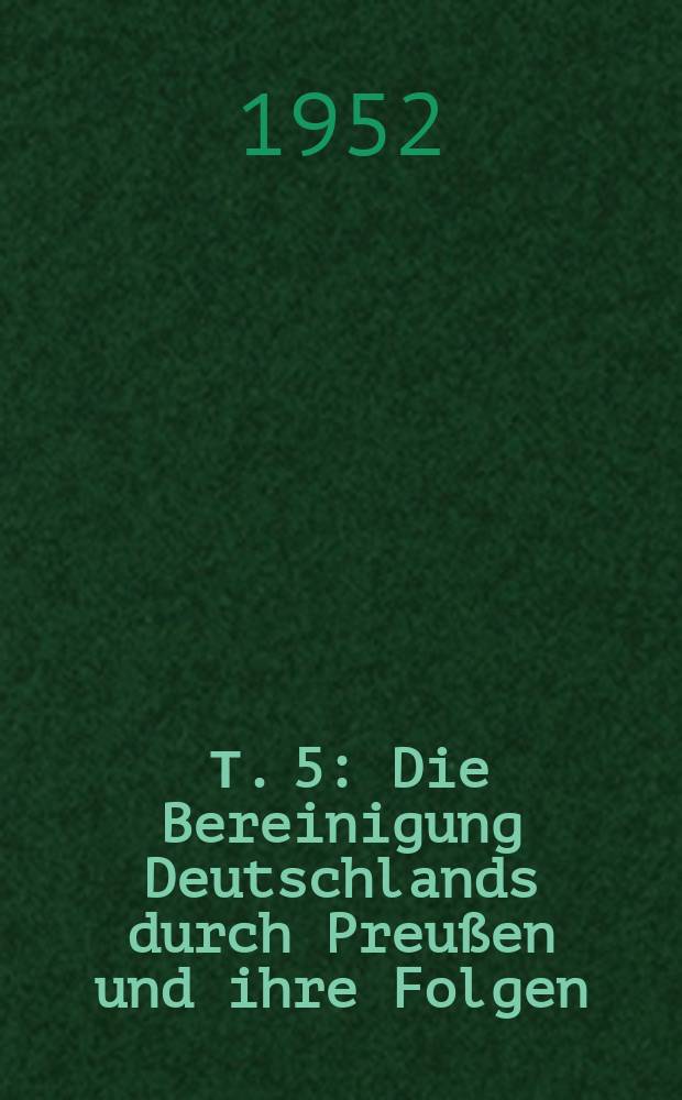 [Т. 5 : Die Bereinigung Deutschlands durch Preußen und ihre Folgen