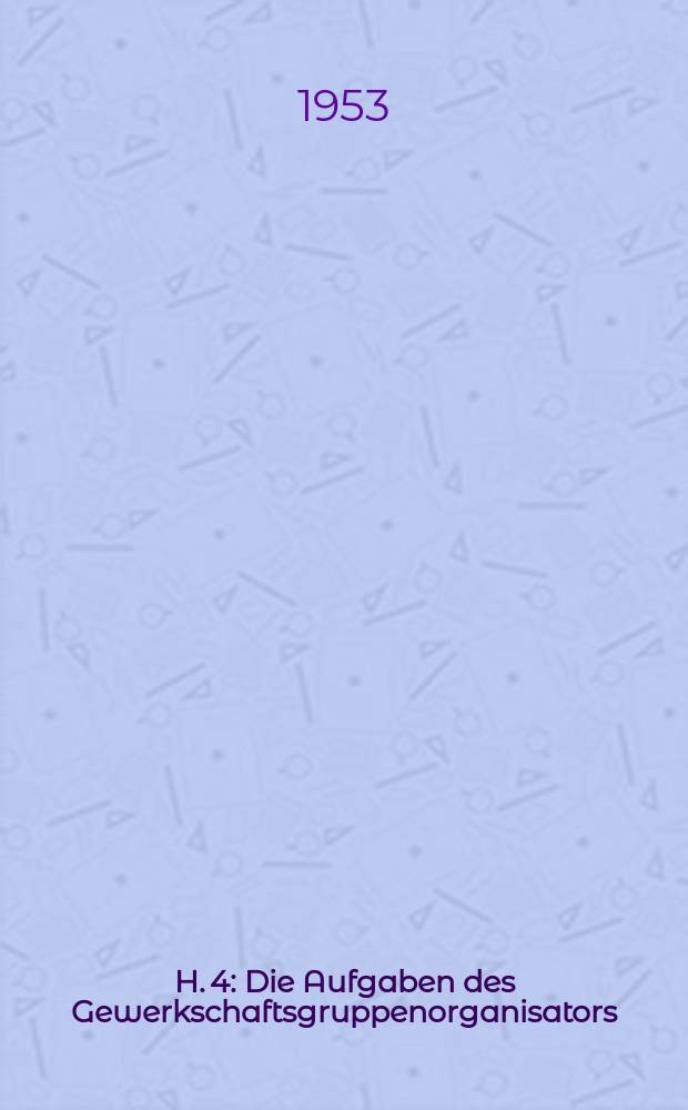 H. 4 : Die Aufgaben des Gewerkschaftsgruppenorganisators