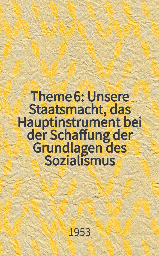 Theme 6 : Unsere Staatsmacht, das Hauptinstrument bei der Schaffung der Grundlagen des Sozialismus