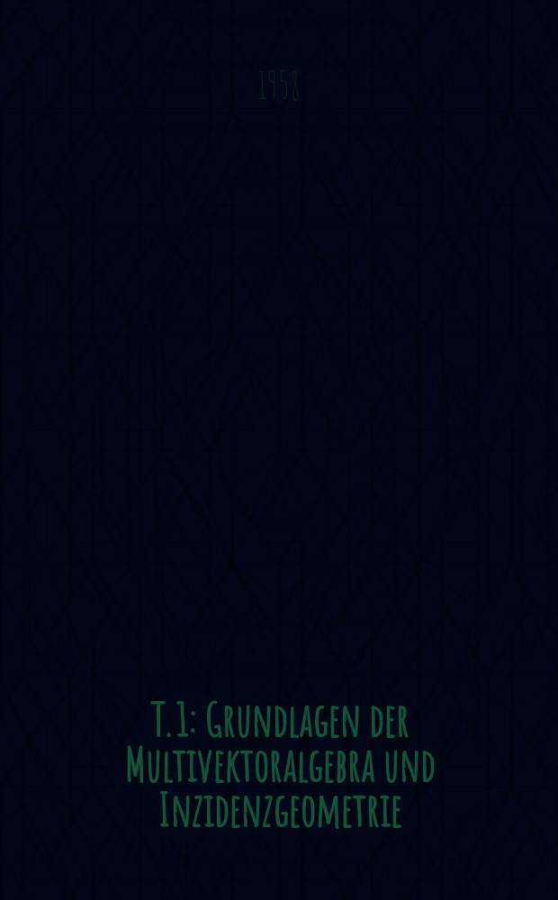 T. 1 : Grundlagen der Multivektoralgebra und Inzidenzgeometrie