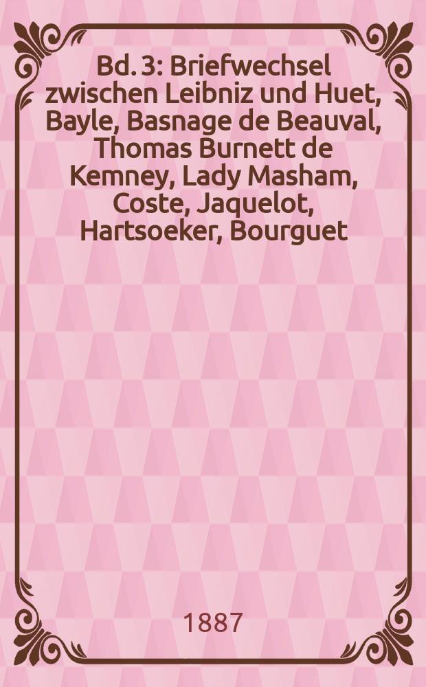 Bd. 3 : [Briefwechsel zwischen Leibniz und Huet, Bayle, Basnage de Beauval, Thomas Burnett de Kemney, Lady Masham, Coste, Jaquelot, Hartsoeker, Bourguet, Remond, Leibniz an Hugony]