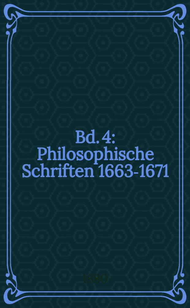 Bd. 4 : Philosophische Schriften 1663-1671 ; Leibniz gegen Des cartes und den Cartesianismus 1677-1702 ; Philosophische Abhandlungen 1684-1703