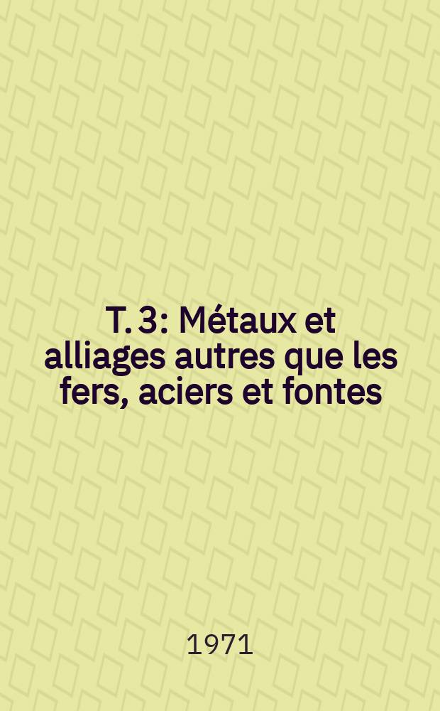 T. 3 : Métaux et alliages autres que les fers, aciers et fontes