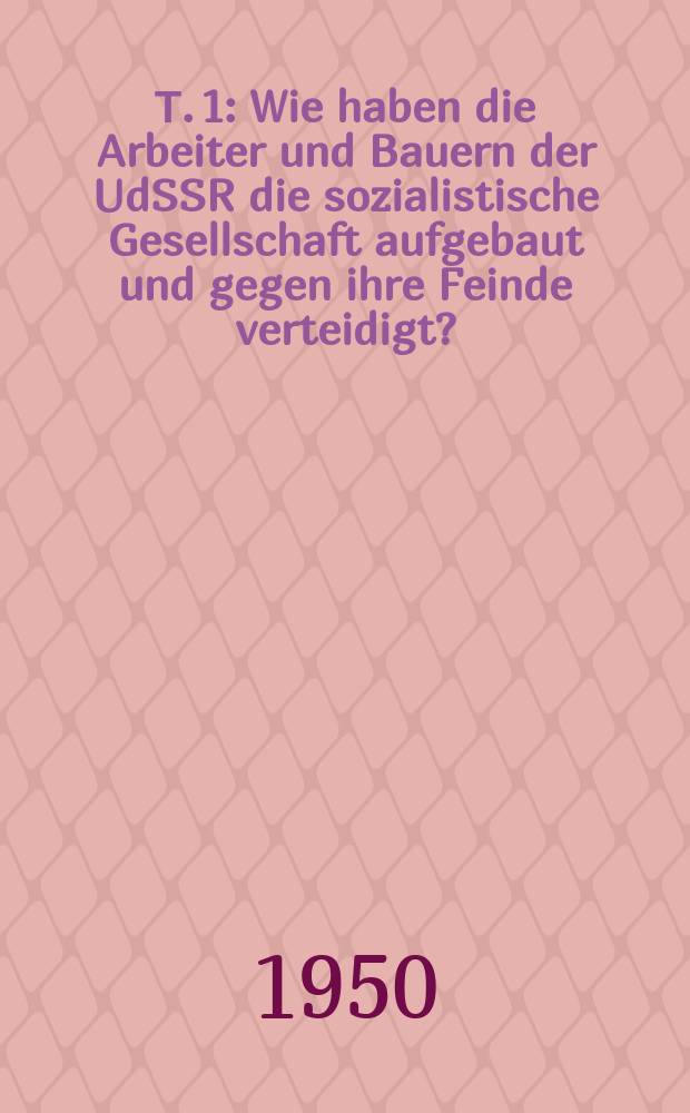 Т. 1 : Wie haben die Arbeiter und Bauern der UdSSR die sozialistische Gesellschaft aufgebaut und gegen ihre Feinde verteidigt?