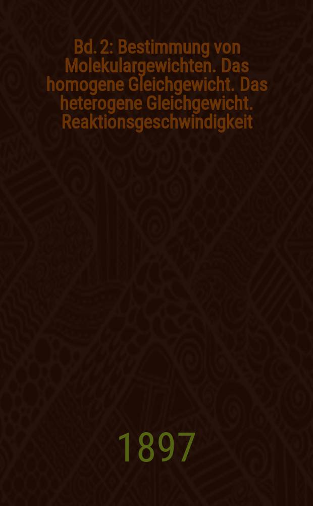 Bd. 2 : Bestimmung von Molekulargewichten. Das homogene Gleichgewicht. Das heterogene Gleichgewicht. Reaktionsgeschwindigkeit