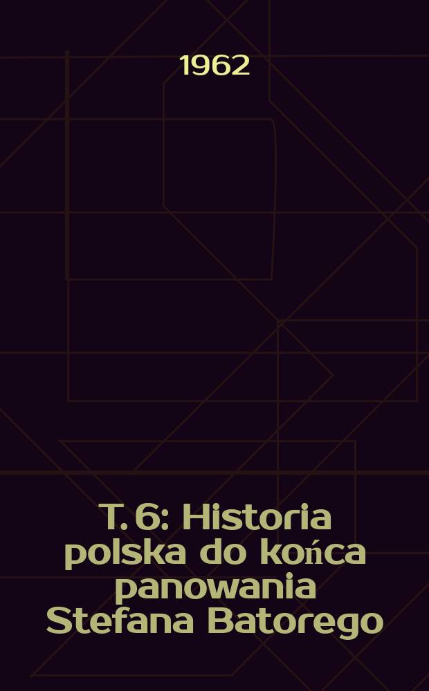 T. 6 : Historia polska do końca panowania Stefana Batorego
