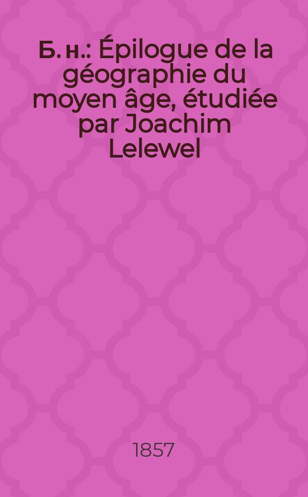 [Б. н.] : Épilogue de la géographie du moyen âge, étudiée par Joachim Lelewel
