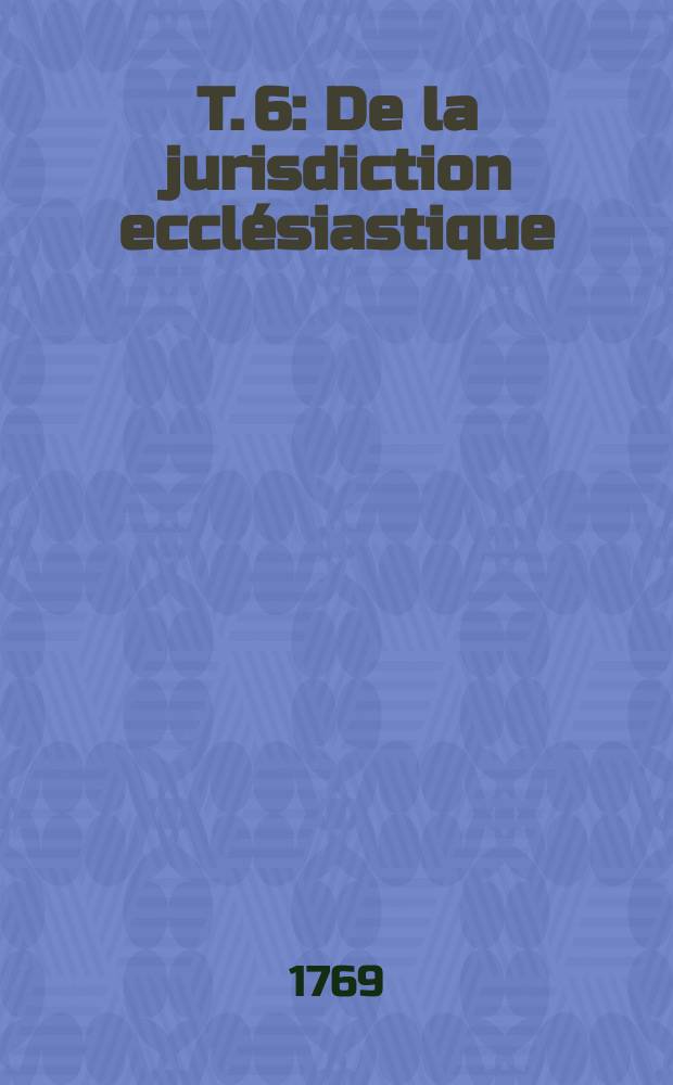 T. 6 : De la jurisdiction ecclésiastique