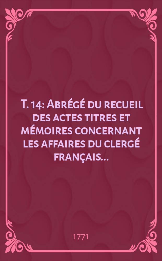 [T. 14] : Abr&eacute;g&eacute; du recueil des actes titres et m&eacute;moires concernant les affaires du clerg&eacute; fran&ccedil;ais ...