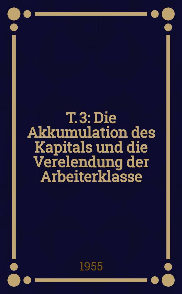 T. 3 : Die Akkumulation des Kapitals und die Verelendung der Arbeiterklasse