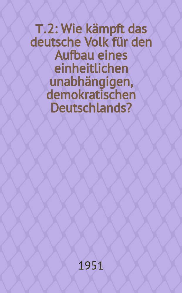 Т. 2 : Wie kämpft das deutsche Volk für den Aufbau eines einheitlichen unabhängigen, demokratischen Deutschlands?