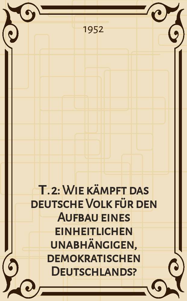 Т. 2 : Wie kämpft das deutsche Volk für den Aufbau eines einheitlichen unabhängigen, demokratischen Deutschlands?