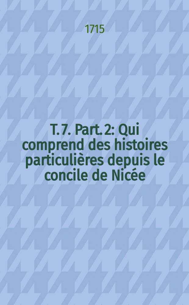 T. 7. Part. 2 : Qui comprend des histoires particulières depuis le concile de Nicée
