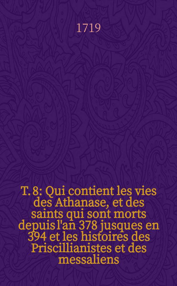 T. 8 : Qui contient les vies des Athanase, et des saints qui sont morts depuis l'an 378 jusques en 394 et les histoires des Priscillianistes et des messaliens