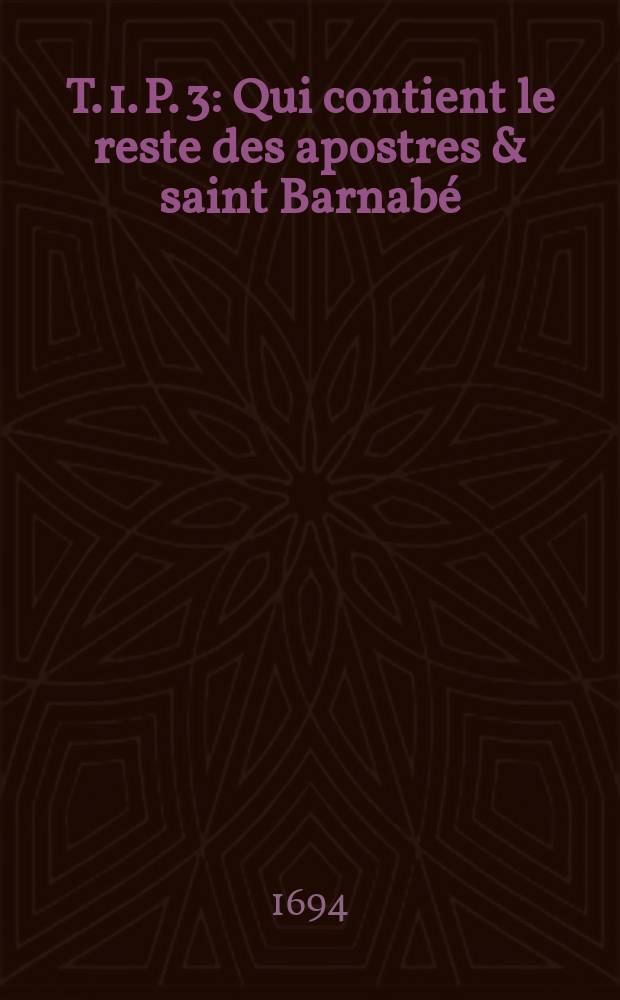 T. 1. P. 3 : Qui contient le reste des apostres & saint Barnabé