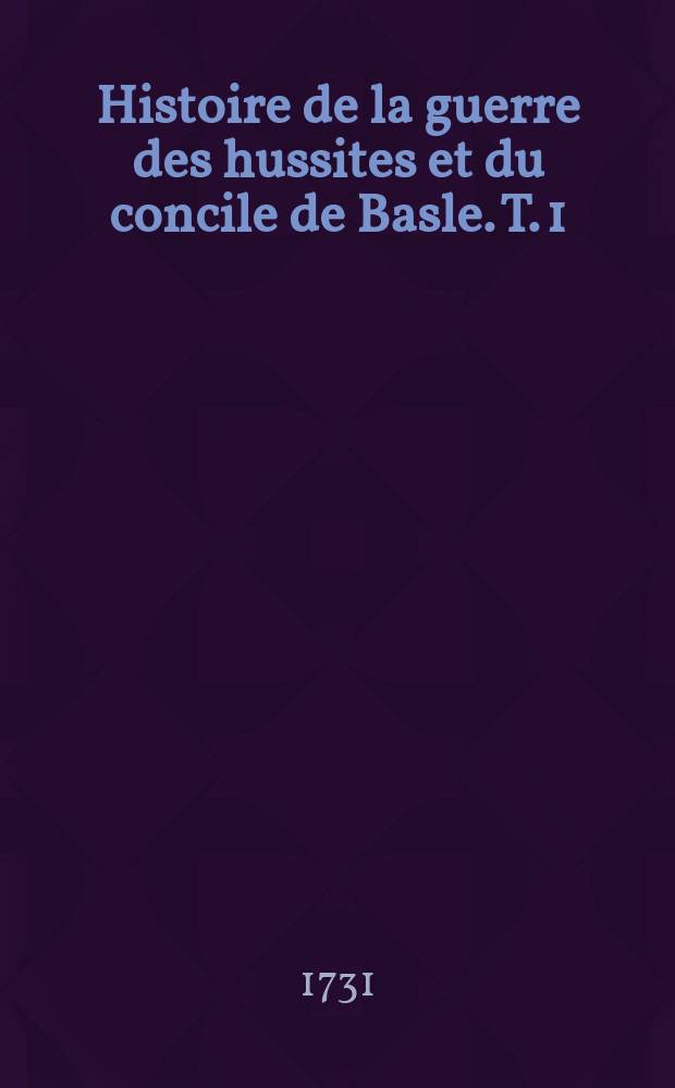Histoire de la guerre des hussites et du concile de Basle. T. 1