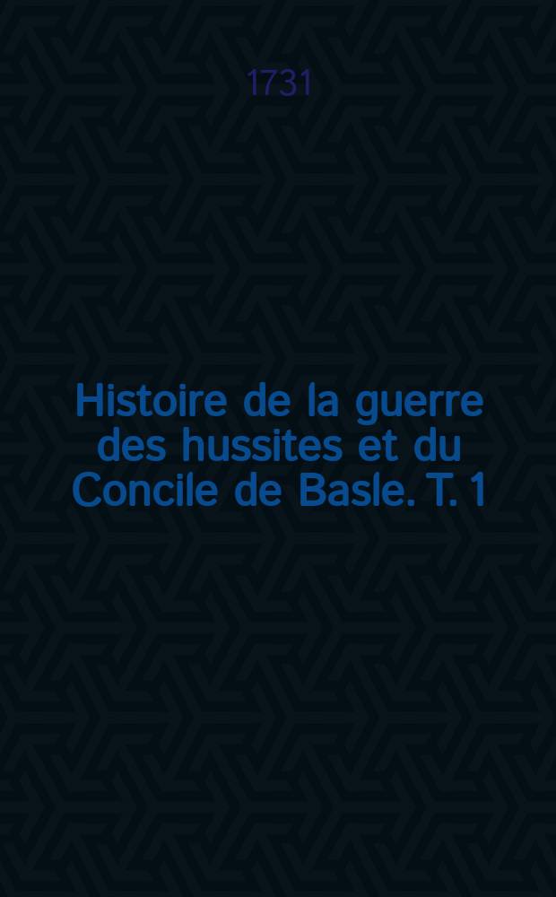 Histoire de la guerre des hussites et du Concile de Basle. T. 1