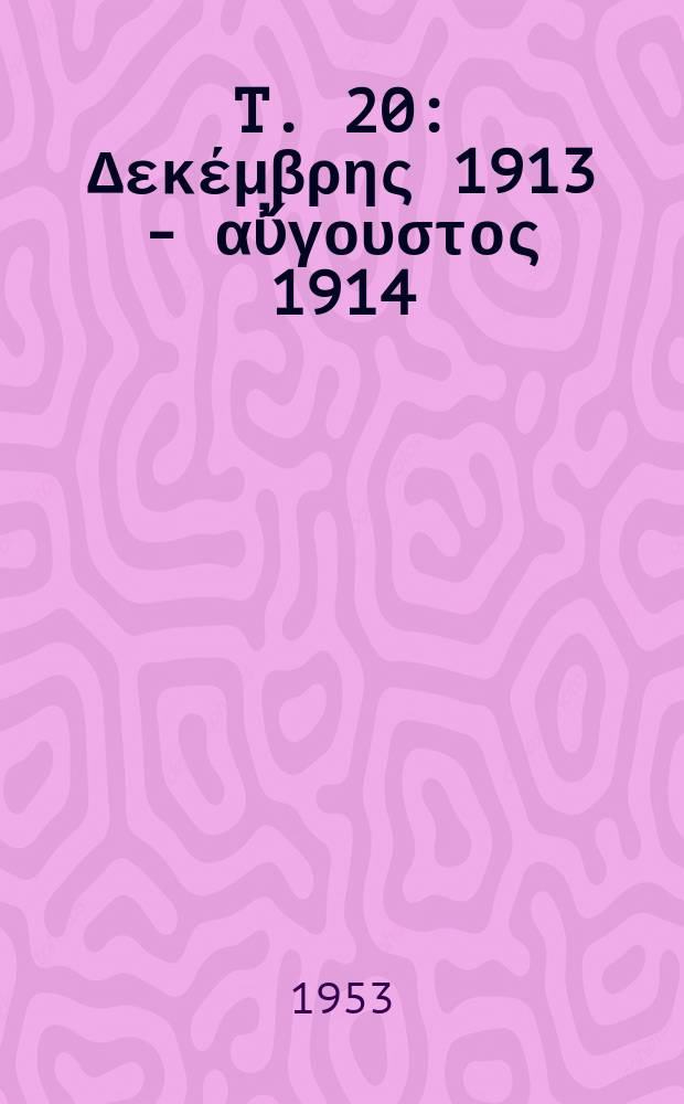 T. 20 : Δεκέμβρης 1913 - αὔγουστος 1914
