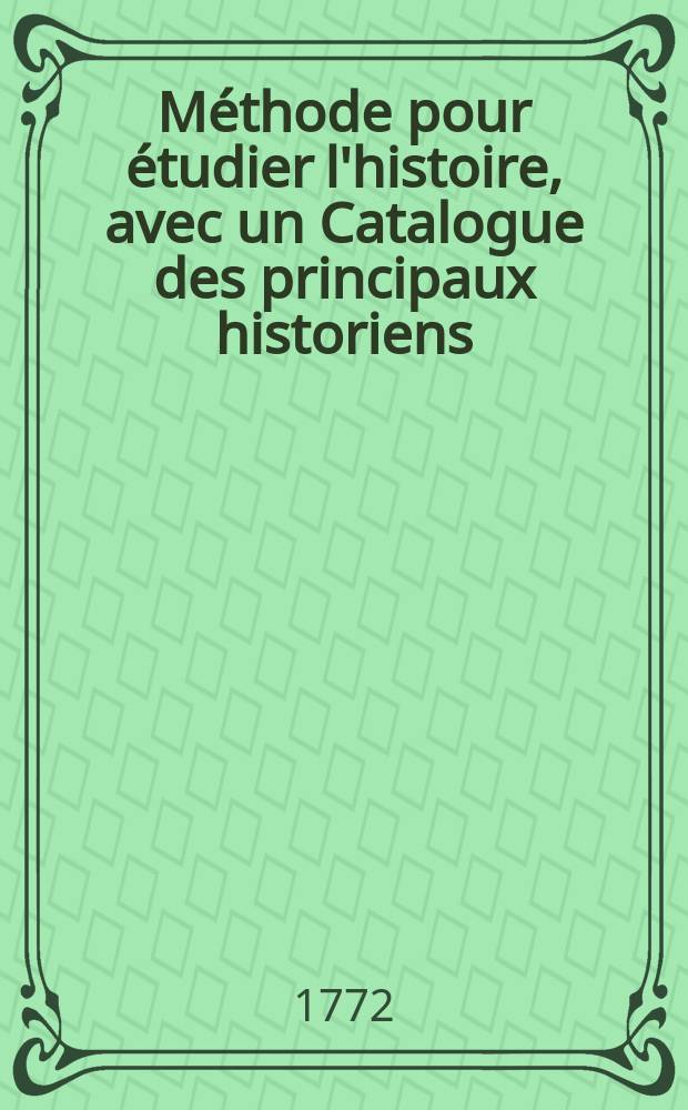 Méthode pour étudier l'histoire, avec un Catalogue des principaux historiens : Accompagné de remarques sur la bonté de leurs ouvrages, & sur le choix des meilleures éditions. T. 2