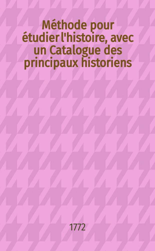 Méthode pour étudier l'histoire, avec un Catalogue des principaux historiens : Accompagné de remarques sur la bonté de leurs ouvrages, & sur le choix des meilleures éditions. T. 4