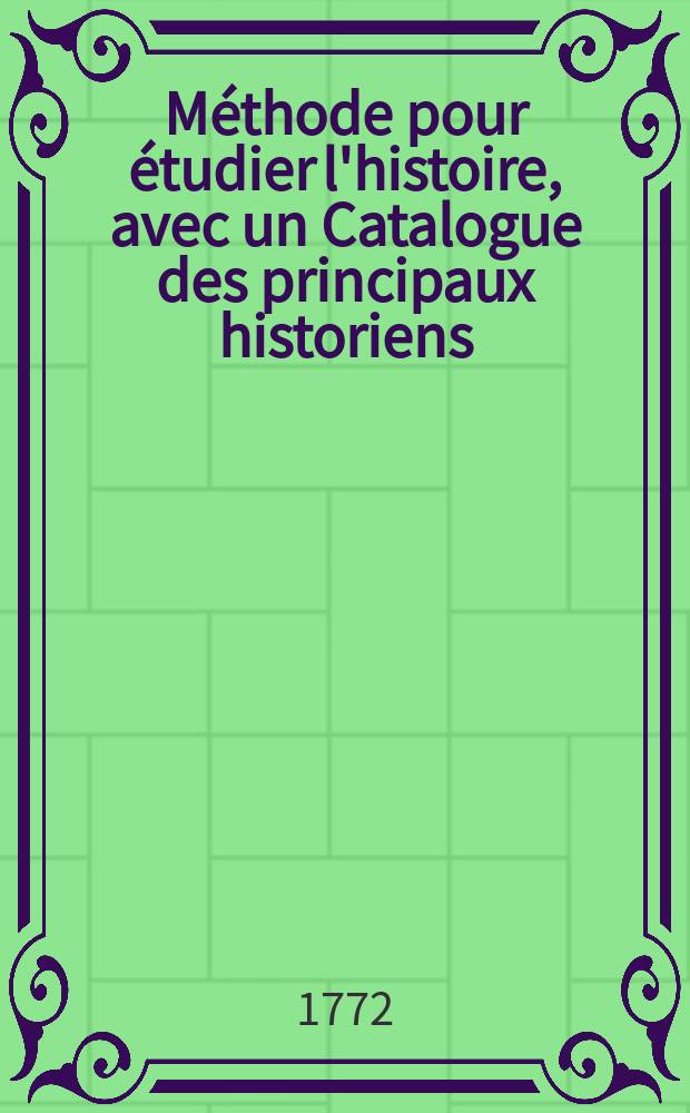 Méthode pour étudier l'histoire, avec un Catalogue des principaux historiens : Accompagné de remarques sur la bonté de leurs ouvrages, & sur le choix des meilleures éditions. T. 13