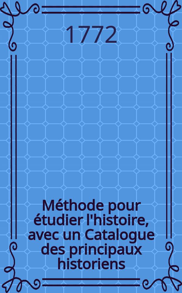 M&eacute;thode pour &eacute;tudier l'histoire, avec un Catalogue des principaux historiens : Accompagn&eacute; de remarques sur la bont&eacute; de leurs ouvrages, & sur le choix des meilleures &eacute;ditions. T. 14