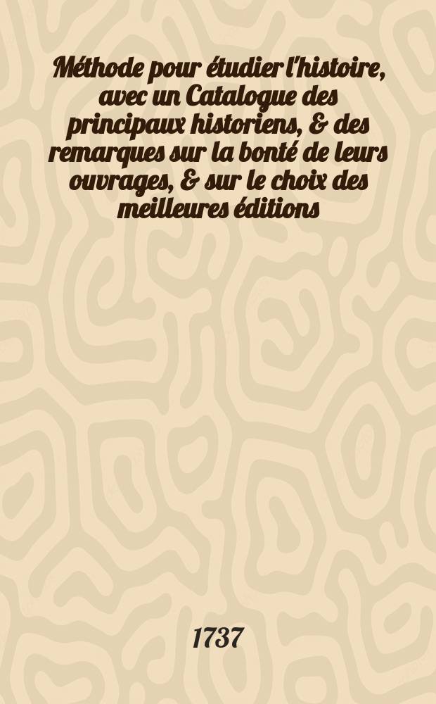 Méthode pour étudier l'histoire, avec un Catalogue des principaux historiens, & des remarques sur la bonté de leurs ouvrages, & sur le choix des meilleures éditions. T. 3