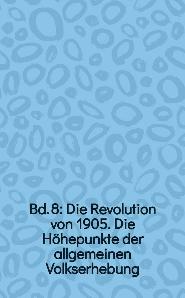 Bd. 8 : Die Revolution von 1905. Die Höhepunkte der allgemeinen Volkserhebung