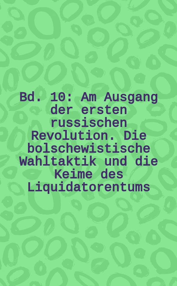 Bd. 10 : Am Ausgang der ersten russischen Revolution. Die bolschewistische Wahltaktik und die Keime des Liquidatorentums