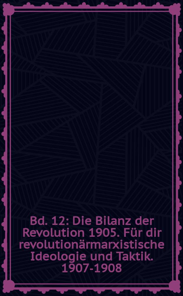 Bd. 12 : Die Bilanz der Revolution 1905. Für dir revolutionärmarxistische Ideologie und Taktik. 1907-1908