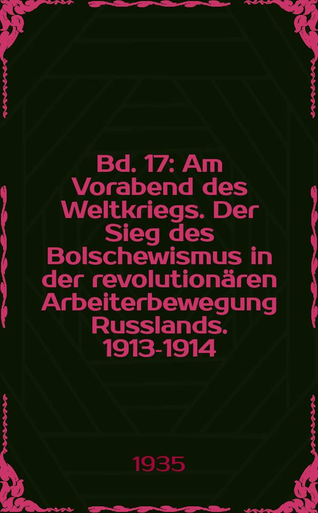 Bd. 17 : Am Vorabend des Weltkriegs. Der Sieg des Bolschewismus in der revolutionären Arbeiterbewegung Russlands. 1913-1914