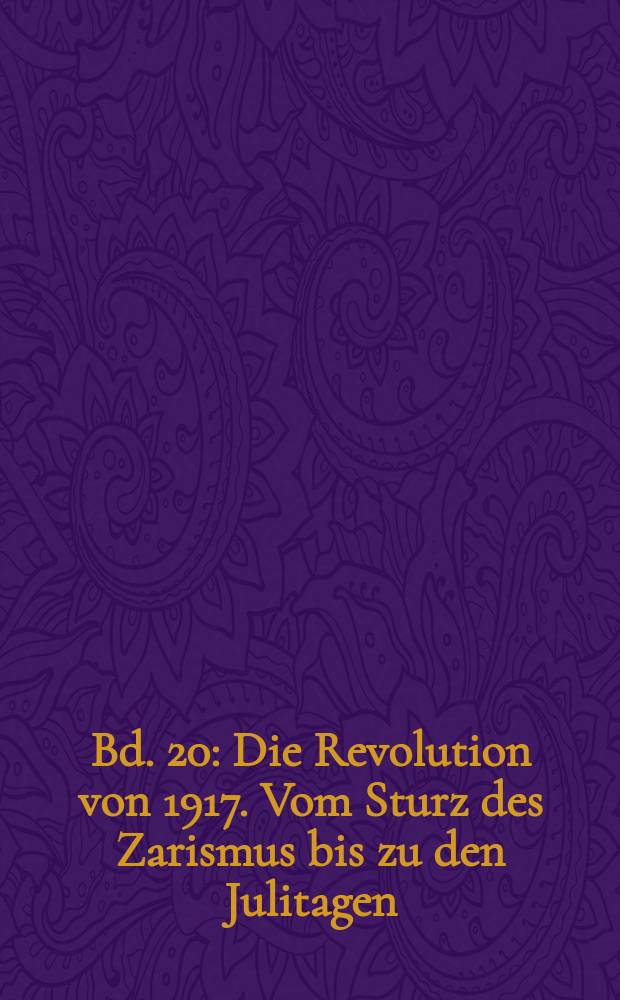 Bd. 20 : Die Revolution von 1917. Vom Sturz des Zarismus bis zu den Julitagen