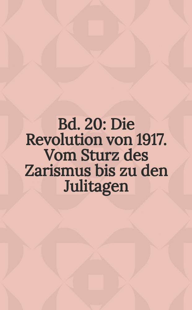 Bd. 20 : Die Revolution von 1917. Vom Sturz des Zarismus bis zu den Julitagen