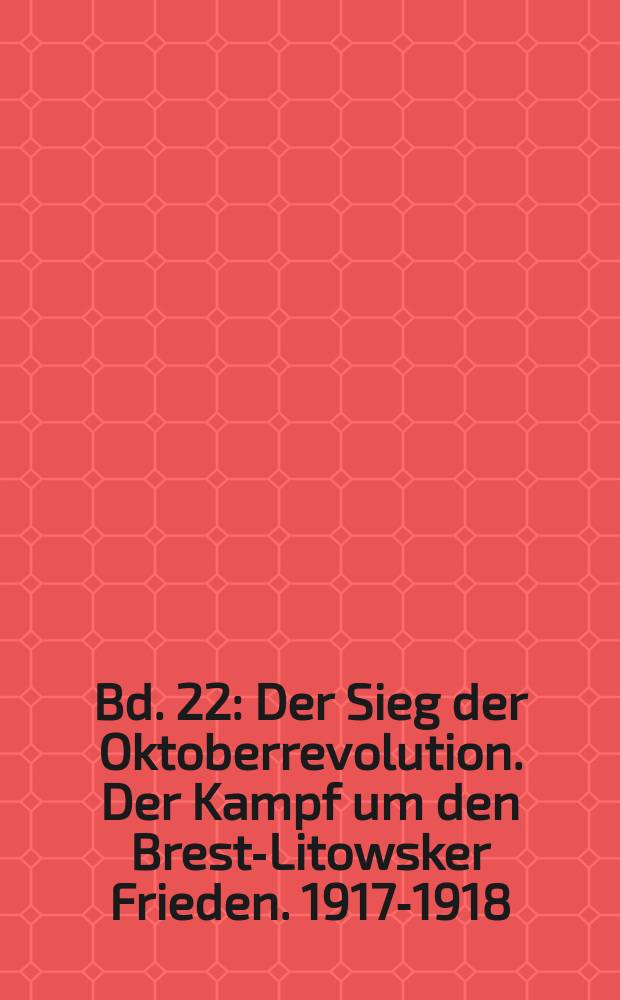 Bd. 22 : Der Sieg der Oktoberrevolution. Der Kampf um den Brest-Litowsker Frieden. 1917-1918