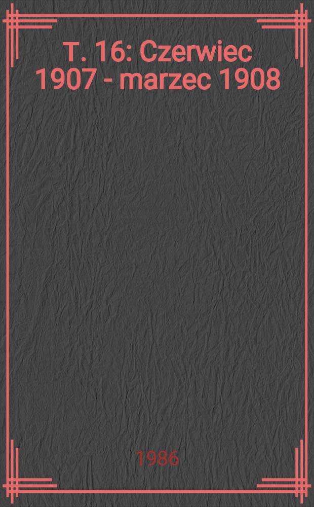 Т. 16 : Czerwiec 1907 - marzec 1908